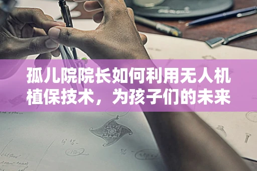 孤儿院院长如何利用无人机植保技术，为孩子们的未来播种希望？