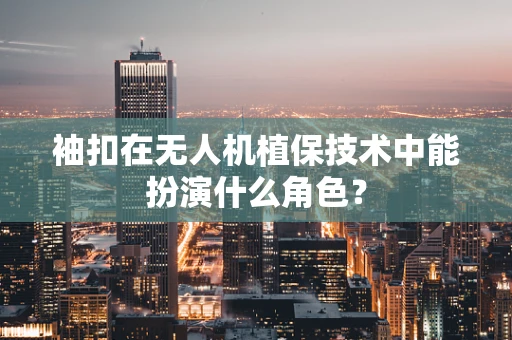 袖扣在无人机植保技术中能扮演什么角色？