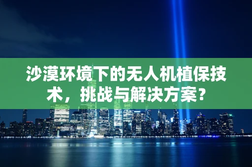 沙漠环境下的无人机植保技术，挑战与解决方案？