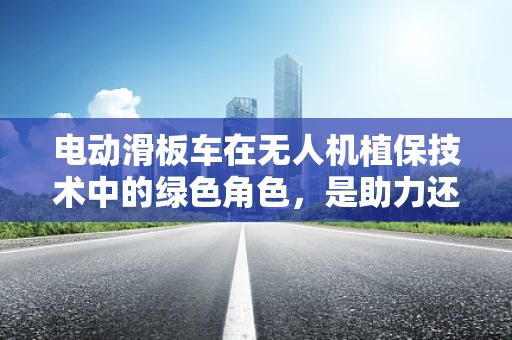 电动滑板车在无人机植保技术中的绿色角色，是助力还是阻力？