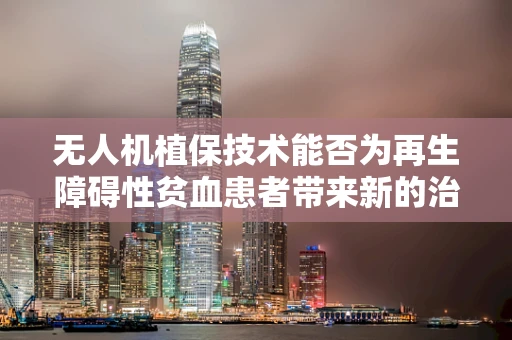 无人机植保技术能否为再生障碍性贫血患者带来新的治疗希望？