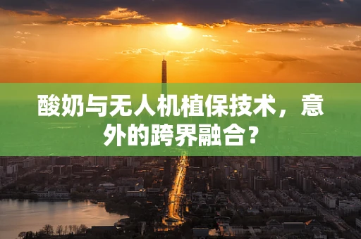酸奶与无人机植保技术，意外的跨界融合？