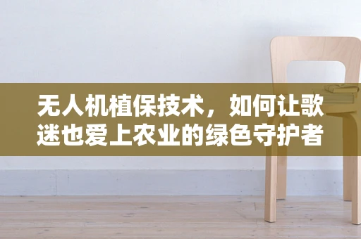 无人机植保技术，如何让歌迷也爱上农业的绿色守护者？