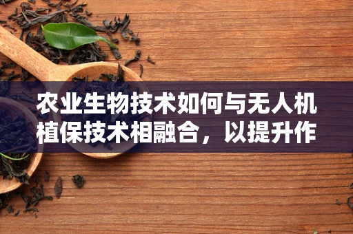 农业生物技术如何与无人机植保技术相融合，以提升作物健康与产量？
