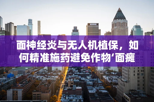 面神经炎与无人机植保，如何精准施药避免作物‘面瘫’？