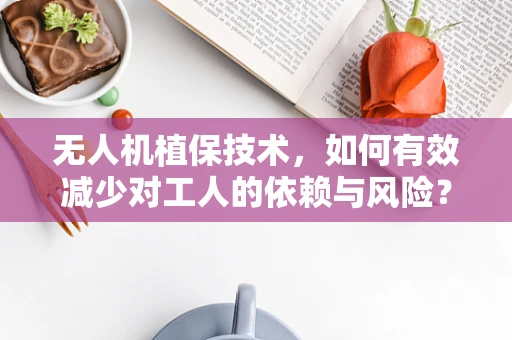 无人机植保技术，如何有效减少对工人的依赖与风险？