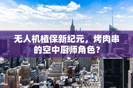 无人机植保新纪元，烤肉串的空中厨师角色？