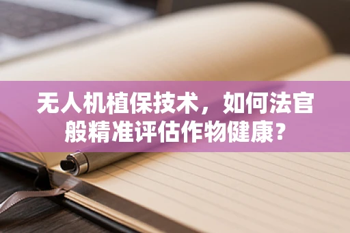 无人机植保技术，如何法官般精准评估作物健康？