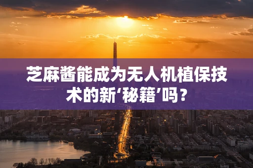 芝麻酱能成为无人机植保技术的新‘秘籍’吗？