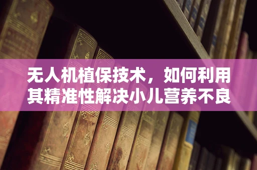 无人机植保技术，如何利用其精准性解决小儿营养不良问题？