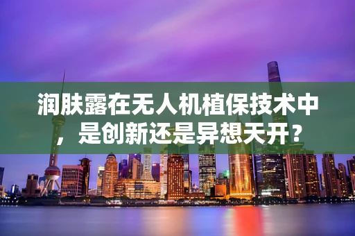 润肤露在无人机植保技术中，是创新还是异想天开？