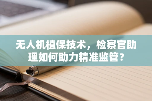 无人机植保技术，检察官助理如何助力精准监管？