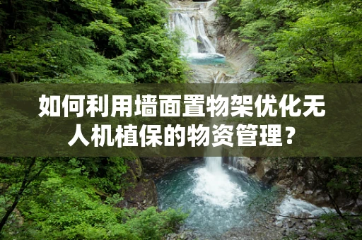 如何利用墙面置物架优化无人机植保的物资管理？
