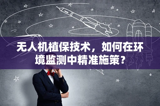 无人机植保技术，如何在环境监测中精准施策？