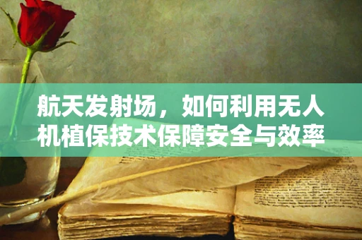 航天发射场，如何利用无人机植保技术保障安全与效率？