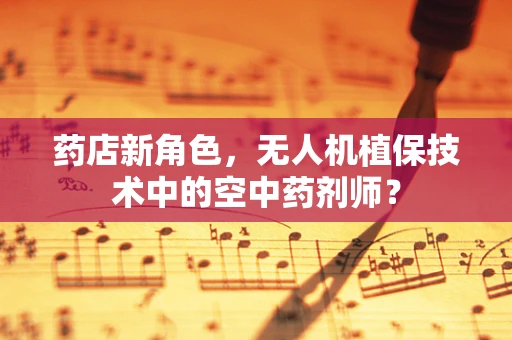 药店新角色，无人机植保技术中的空中药剂师？