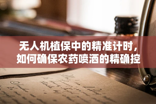 无人机植保中的精准计时，如何确保农药喷洒的精确控制？