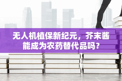 无人机植保新纪元，芥末酱能成为农药替代品吗？