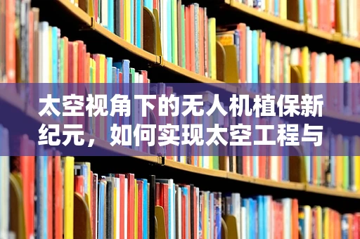 太空视角下的无人机植保新纪元，如何实现太空工程与植保技术的无缝对接？