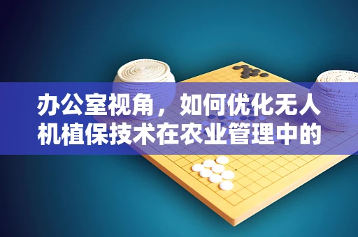 办公室视角，如何优化无人机植保技术在农业管理中的应用流程？