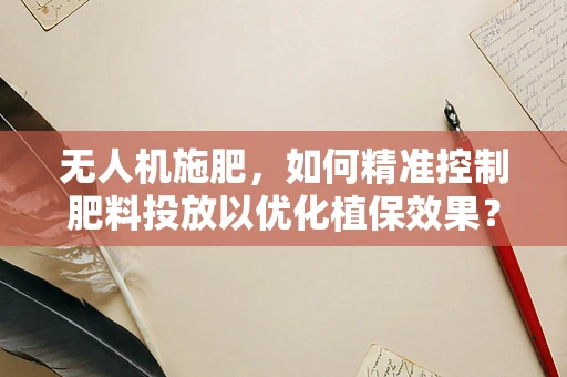 无人机施肥，如何精准控制肥料投放以优化植保效果？
