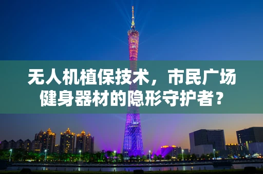 无人机植保技术，市民广场健身器材的隐形守护者？