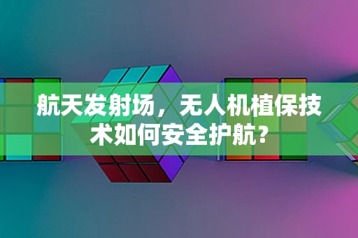 航天发射场，无人机植保技术如何安全护航？