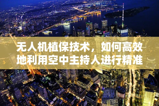无人机植保技术，如何高效地利用空中主持人进行精准施药？