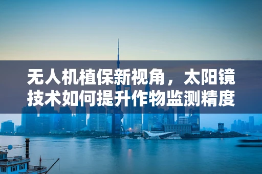 无人机植保新视角，太阳镜技术如何提升作物监测精度？