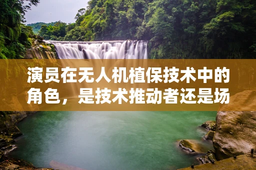 演员在无人机植保技术中的角色，是技术推动者还是场景构建者？
