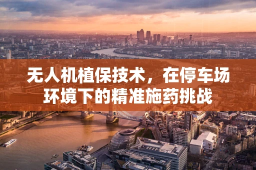 无人机植保技术，在停车场环境下的精准施药挑战