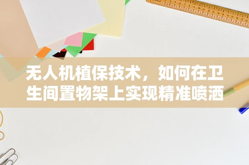 无人机植保技术，如何在卫生间置物架上实现精准喷洒？