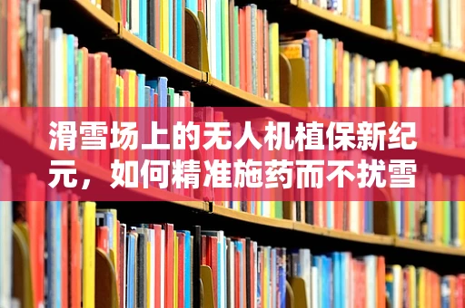 滑雪场上的无人机植保新纪元，如何精准施药而不扰雪？
