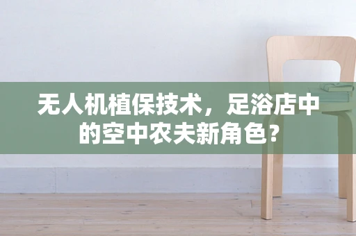 无人机植保技术，足浴店中的空中农夫新角色？
