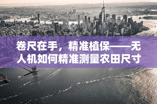 卷尺在手，精准植保——无人机如何精准测量农田尺寸？