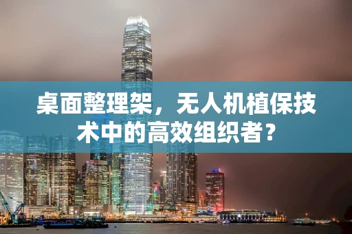桌面整理架，无人机植保技术中的高效组织者？