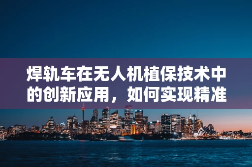 焊轨车在无人机植保技术中的创新应用，如何实现精准高效？