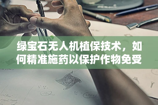 绿宝石无人机植保技术，如何精准施药以保护作物免受病虫害？