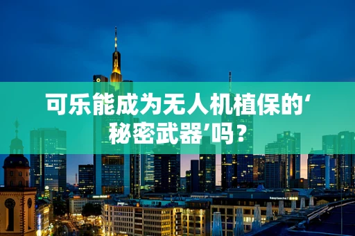 可乐能成为无人机植保的‘秘密武器’吗？