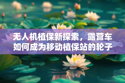 无人机植保新探索，露营车如何成为移动植保站的轮子？