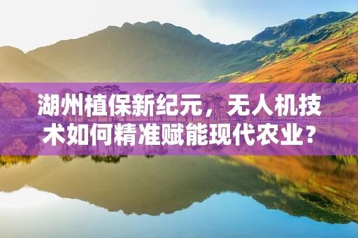 湖州植保新纪元，无人机技术如何精准赋能现代农业？