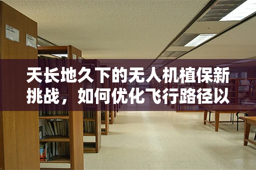 天长地久下的无人机植保新挑战，如何优化飞行路径以适应复杂地形？