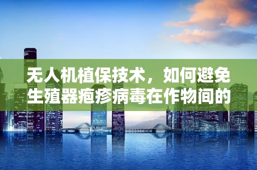 无人机植保技术，如何避免生殖器疱疹病毒在作物间的非预期传播？