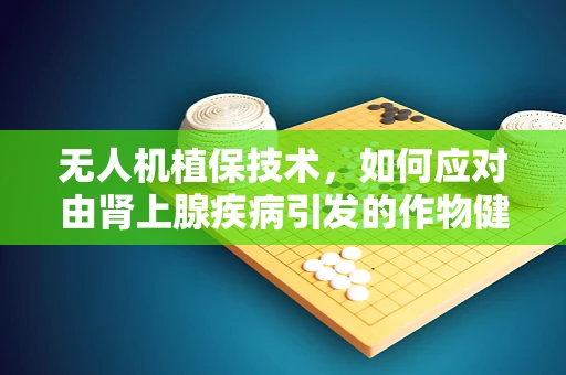 无人机植保技术，如何应对由肾上腺疾病引发的作物健康挑战？