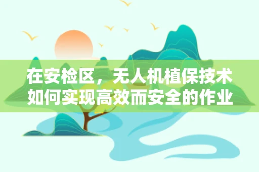 在安检区，无人机植保技术如何实现高效而安全的作业？