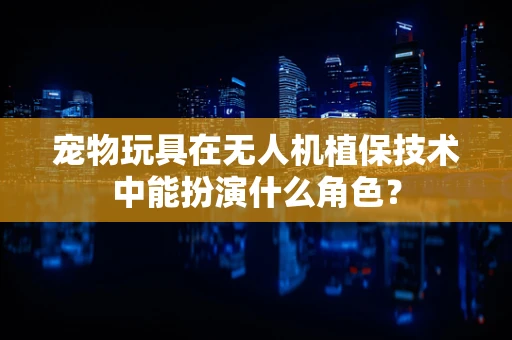 宠物玩具在无人机植保技术中能扮演什么角色？