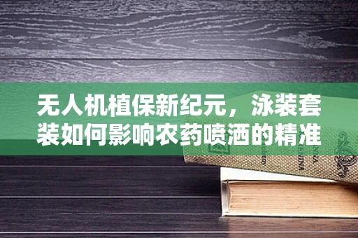 无人机植保新纪元，泳装套装如何影响农药喷洒的精准度？
