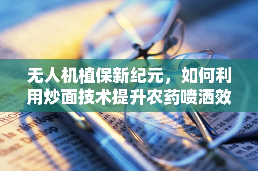 无人机植保新纪元，如何利用炒面技术提升农药喷洒效率？