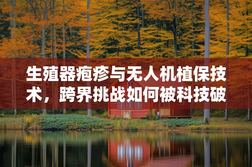 生殖器疱疹与无人机植保技术，跨界挑战如何被科技破解？