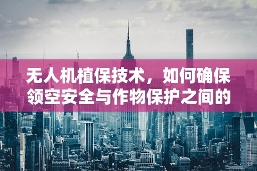 无人机植保技术，如何确保领空安全与作物保护之间的平衡？
